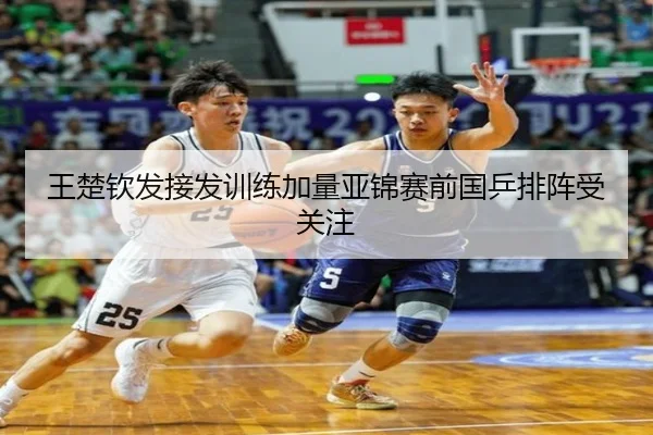 王楚钦发接发训练加量亚锦赛前国乒排阵受关注