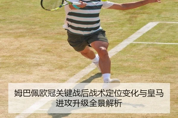 姆巴佩欧冠关键战后战术定位变化与皇马进攻升级全景解析
